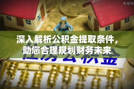 迭部深入解析公积金提取条件，助您合理规划财务未来