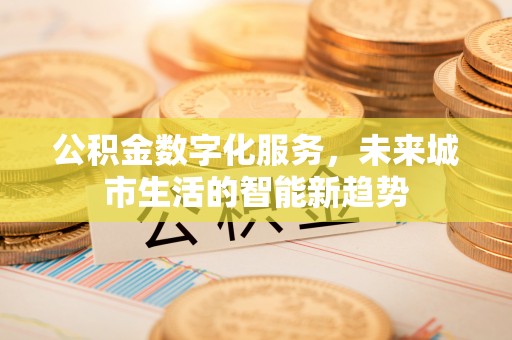迭部公积金数字化服务，未来城市生活的智能新趋势
