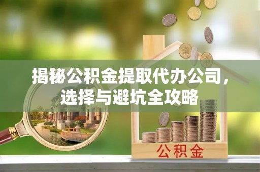 迭部揭秘公积金提取代办公司，选择与避坑全攻略
