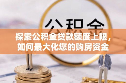 迭部探索公积金贷款额度上限，如何最大化您的购房资金