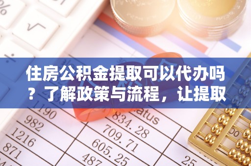 迭部住房公积金提取可以代办吗？了解政策与流程，让提取更便捷
