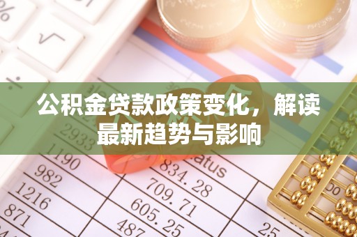 迭部公积金贷款政策变化，解读最新趋势与影响