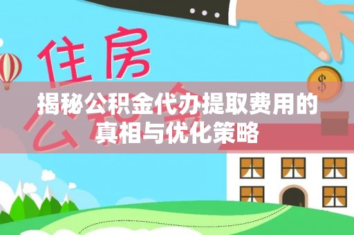 迭部揭秘公积金代办提取费用的真相与优化策略