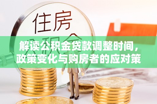 迭部解读公积金贷款调整时间，政策变化与购房者的应对策略