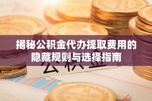 迭部揭秘公积金代办提取费用的隐藏规则与选择指南