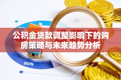 迭部公积金贷款调整影响下的购房策略与未来趋势分析
