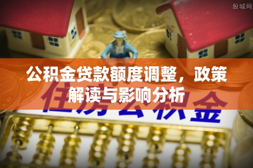 迭部公积金贷款额度调整，政策解读与影响分析