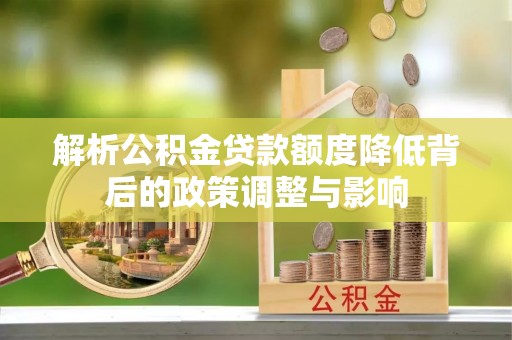 迭部解析公积金贷款额度降低背后的政策调整与影响