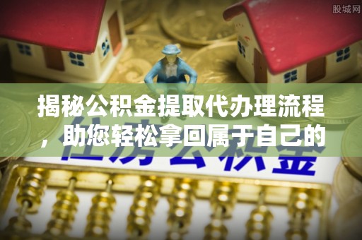 迭部揭秘公积金提取代办理流程，助您轻松拿回属于自己的钱