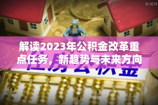 迭部解读2023年公积金改革重点任务，新趋势与未来方向
