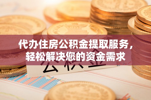 迭部代办住房公积金提取服务，轻松解决您的资金需求