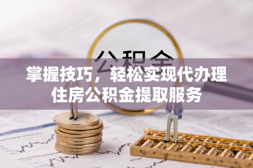 迭部掌握技巧，轻松实现代办理住房公积金提取服务