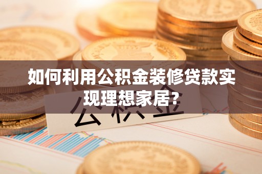 迭部如何利用公积金装修贷款实现理想家居？