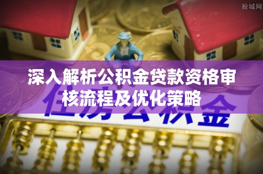 迭部深入解析公积金贷款资格审核流程及优化策略