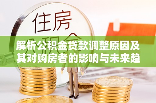 迭部解析公积金贷款调整原因及其对购房者的影响与未来趋势
