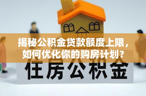 迭部揭秘公积金贷款额度上限，如何优化你的购房计划？