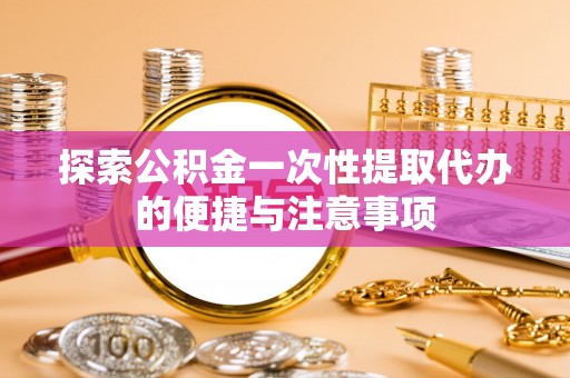 迭部探索公积金一次性提取代办的便捷与注意事项