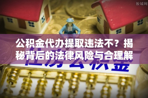 迭部公积金代办提取违法不？揭秘背后的法律风险与合理解决方案