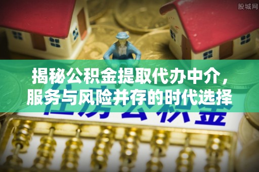 迭部揭秘公积金提取代办中介，服务与风险并存的时代选择