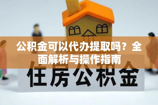 迭部公积金可以代办提取吗？全面解析与操作指南