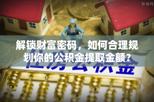迭部解锁财富密码，如何合理规划你的公积金提取金额？