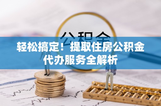 迭部轻松搞定！提取住房公积金代办服务全解析