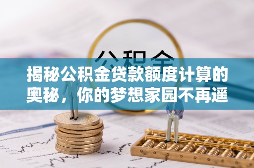 迭部揭秘公积金贷款额度计算的奥秘，你的梦想家园不再遥不可及