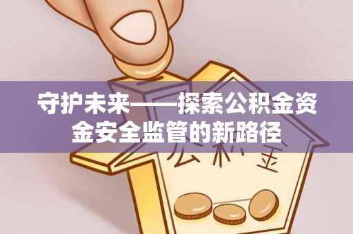 迭部守护未来——探索公积金资金安全监管的新路径