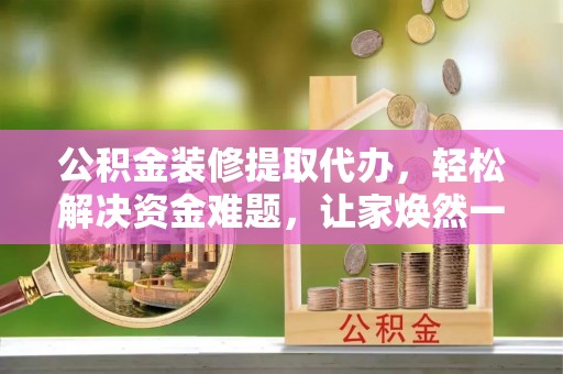 迭部公积金装修提取代办，轻松解决资金难题，让家焕然一新