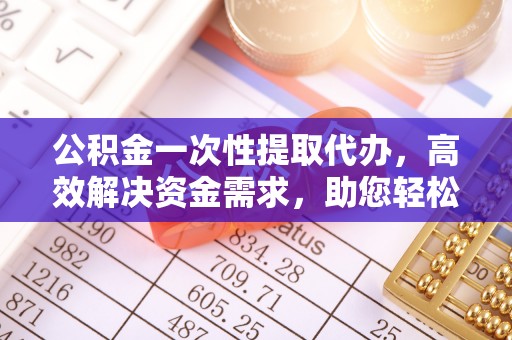 迭部公积金一次性提取代办，高效解决资金需求，助您轻松应对生活难题