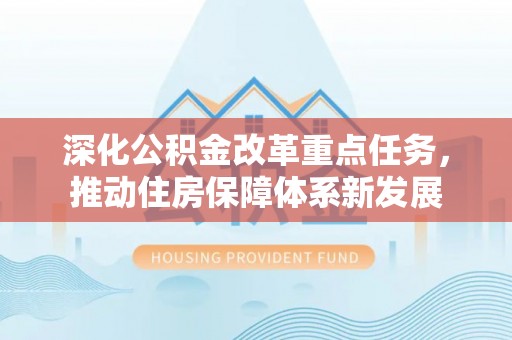 迭部深化公积金改革重点任务，推动住房保障体系新发展