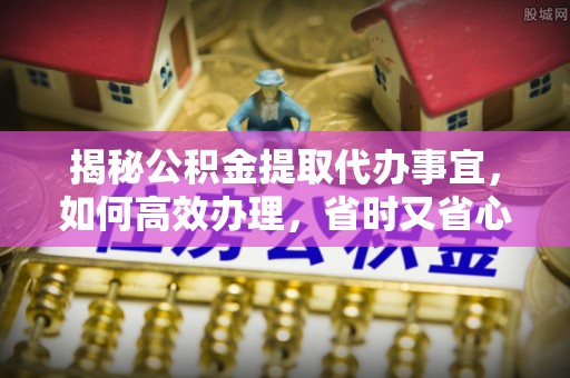 迭部揭秘公积金提取代办事宜，如何高效办理，省时又省心？