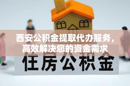 迭部西安公积金提取代办服务，高效解决您的资金需求