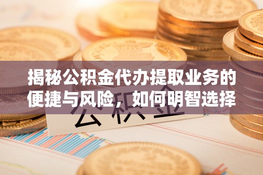 迭部揭秘公积金代办提取业务的便捷与风险，如何明智选择？