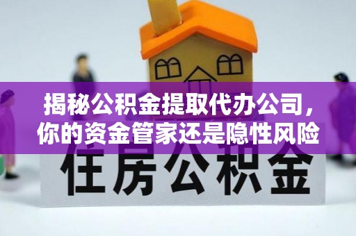 迭部揭秘公积金提取代办公司，你的资金管家还是隐性风险？