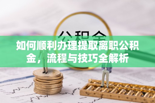 迭部如何顺利办理提取离职公积金，流程与技巧全解析