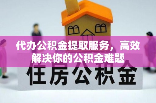 迭部代办公积金提取服务，高效解决你的公积金难题