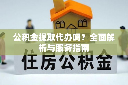 迭部公积金提取代办吗？全面解析与服务指南