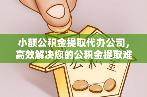 迭部小额公积金提取代办公司，高效解决您的公积金提取难题