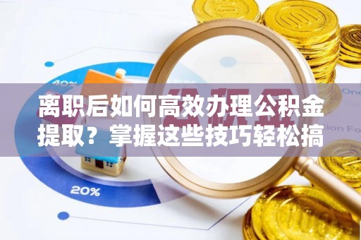 迭部离职后如何高效办理公积金提取？掌握这些技巧轻松搞定