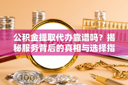迭部公积金提取代办靠谱吗？揭秘服务背后的真相与选择指南