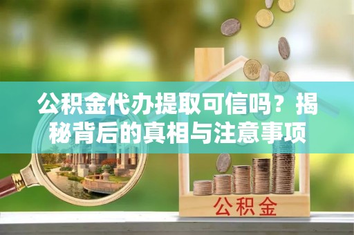 迭部公积金代办提取可信吗？揭秘背后的真相与注意事项