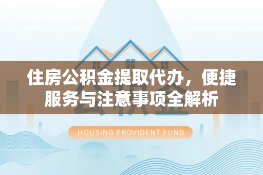 迭部住房公积金提取代办，便捷服务与注意事项全解析