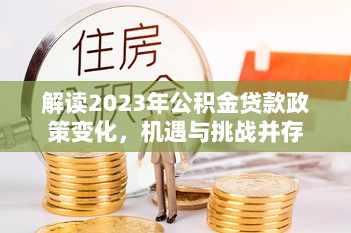 迭部解读2023年公积金贷款政策变化，机遇与挑战并存