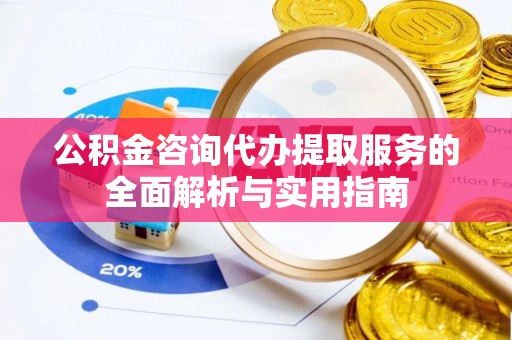 迭部公积金咨询代办提取服务的全面解析与实用指南
