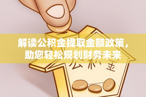 迭部解读公积金提取金额政策，助您轻松规划财务未来