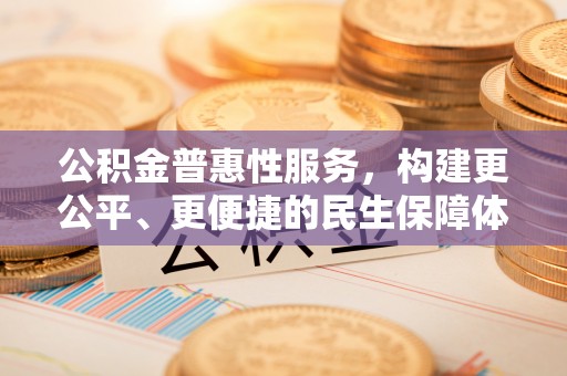 迭部公积金普惠性服务，构建更公平、更便捷的民生保障体系