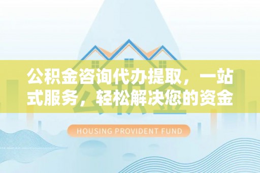 迭部公积金咨询代办提取，一站式服务，轻松解决您的资金需求