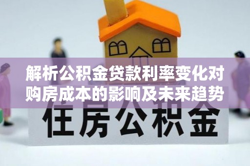 迭部解析公积金贷款利率变化对购房成本的影响及未来趋势