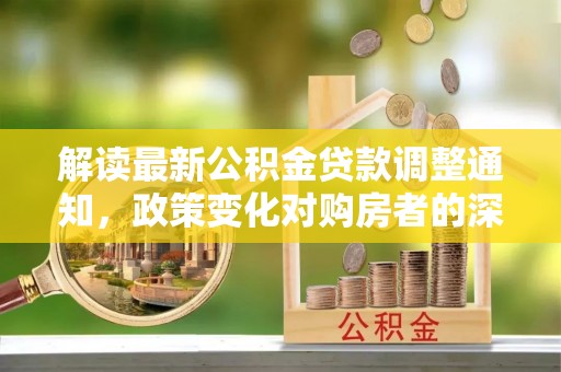 迭部解读最新公积金贷款调整通知，政策变化对购房者的深远影响